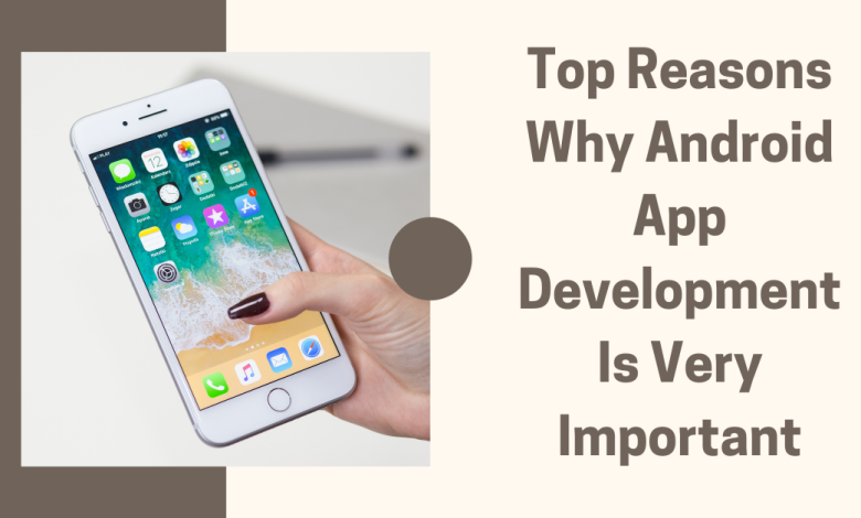 Top Reasons Why Android App Development Is Very Important